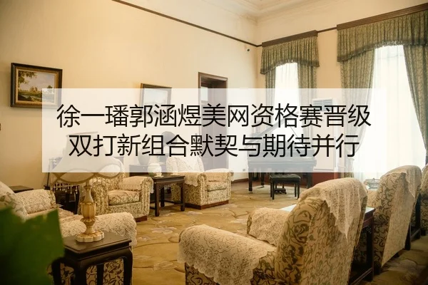 徐一璠郭涵煜美网资格赛晋级 双打新组合默契与期待并行