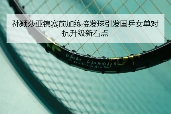 孙颖莎亚锦赛前加练接发球引发国乒女单对抗升级新看点
